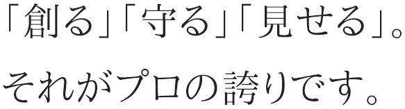 「創る」「守る」「見せる」。それがプロの誇りです。