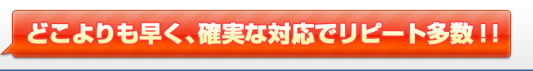 どこよりも早く、確実な対応でリピート多数！！